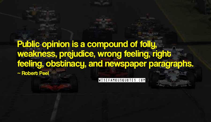 Robert Peel Quotes: Public opinion is a compound of folly, weakness, prejudice, wrong feeling, right feeling, obstinacy, and newspaper paragraphs.