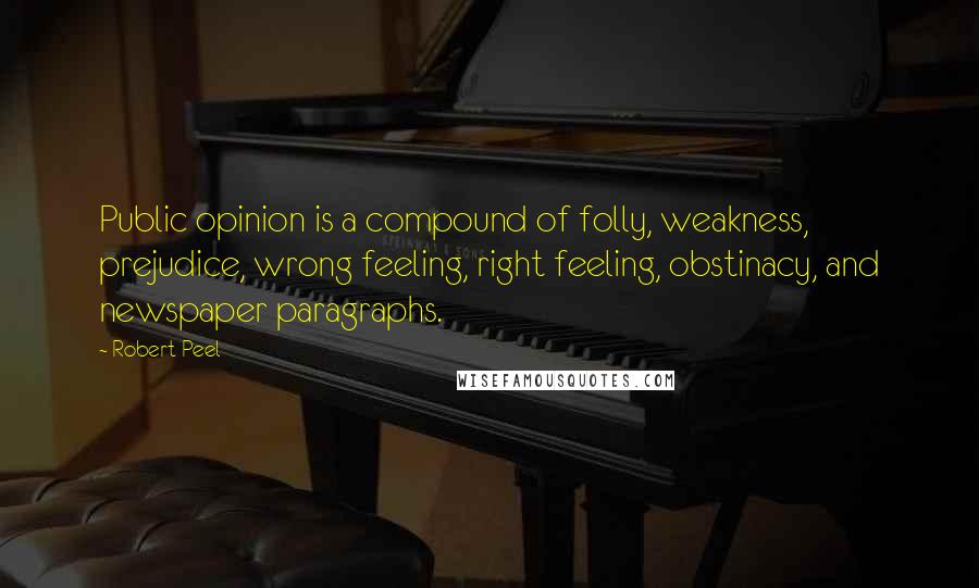 Robert Peel Quotes: Public opinion is a compound of folly, weakness, prejudice, wrong feeling, right feeling, obstinacy, and newspaper paragraphs.