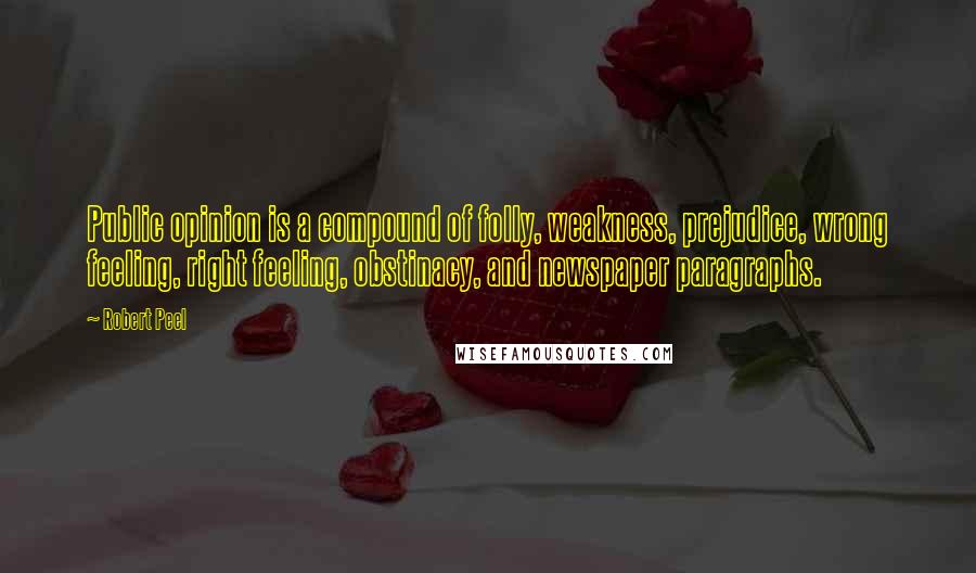 Robert Peel Quotes: Public opinion is a compound of folly, weakness, prejudice, wrong feeling, right feeling, obstinacy, and newspaper paragraphs.