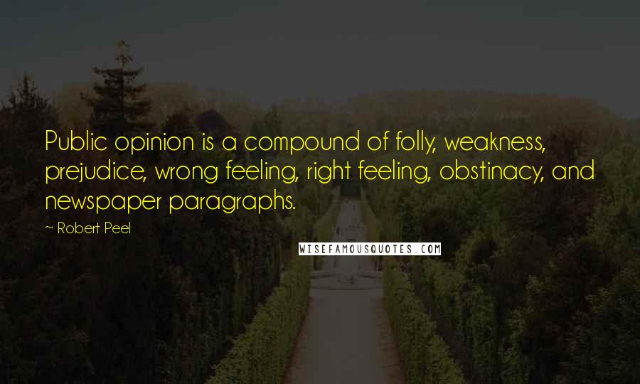 Robert Peel Quotes: Public opinion is a compound of folly, weakness, prejudice, wrong feeling, right feeling, obstinacy, and newspaper paragraphs.