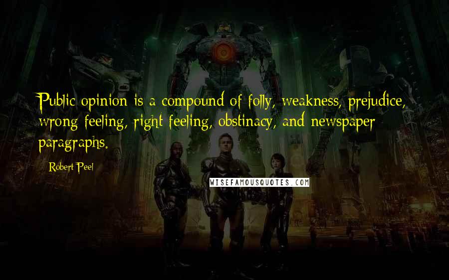 Robert Peel Quotes: Public opinion is a compound of folly, weakness, prejudice, wrong feeling, right feeling, obstinacy, and newspaper paragraphs.