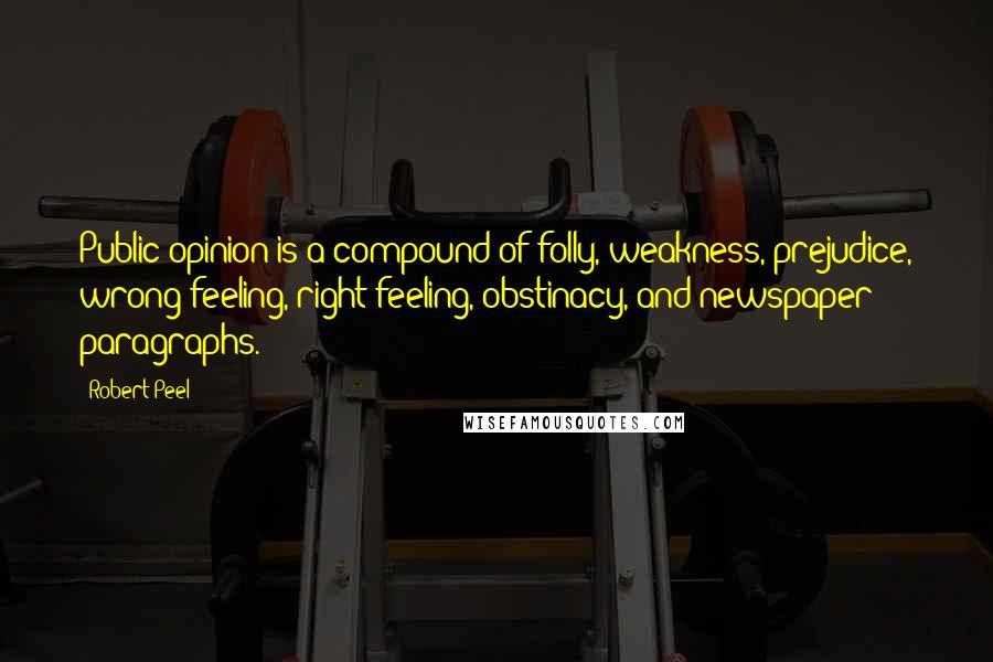 Robert Peel Quotes: Public opinion is a compound of folly, weakness, prejudice, wrong feeling, right feeling, obstinacy, and newspaper paragraphs.