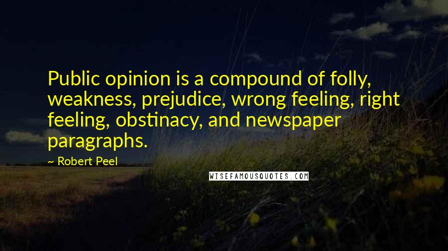 Robert Peel Quotes: Public opinion is a compound of folly, weakness, prejudice, wrong feeling, right feeling, obstinacy, and newspaper paragraphs.