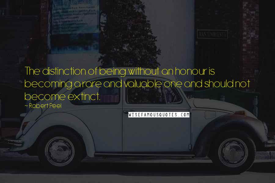 Robert Peel Quotes: The distinction of being without an honour is becoming a rare and valuable one and should not become extinct.