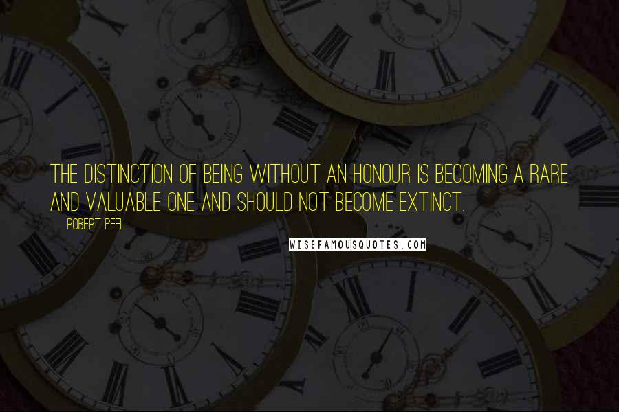 Robert Peel Quotes: The distinction of being without an honour is becoming a rare and valuable one and should not become extinct.