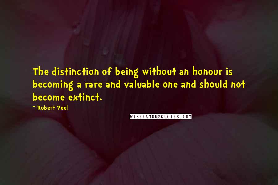 Robert Peel Quotes: The distinction of being without an honour is becoming a rare and valuable one and should not become extinct.
