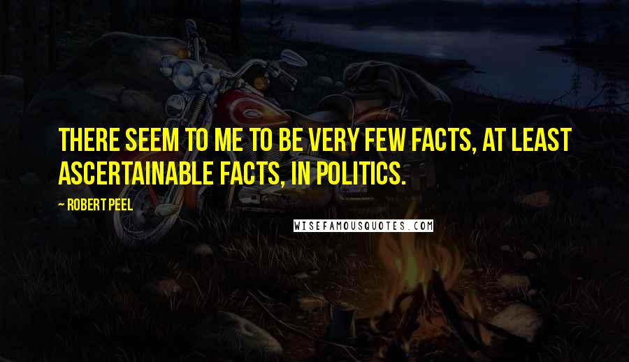 Robert Peel Quotes: There seem to me to be very few facts, at least ascertainable facts, in politics.