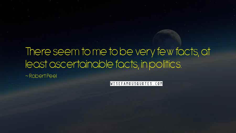 Robert Peel Quotes: There seem to me to be very few facts, at least ascertainable facts, in politics.