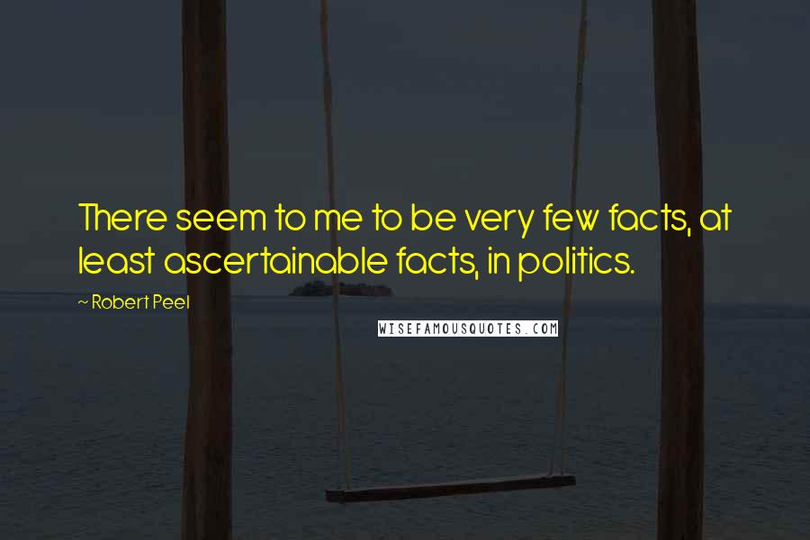 Robert Peel Quotes: There seem to me to be very few facts, at least ascertainable facts, in politics.