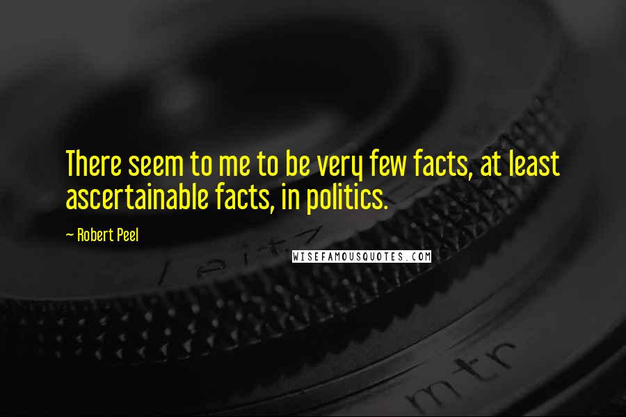 Robert Peel Quotes: There seem to me to be very few facts, at least ascertainable facts, in politics.