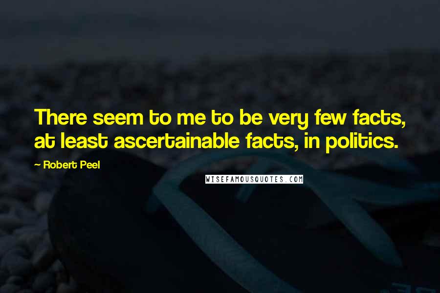 Robert Peel Quotes: There seem to me to be very few facts, at least ascertainable facts, in politics.