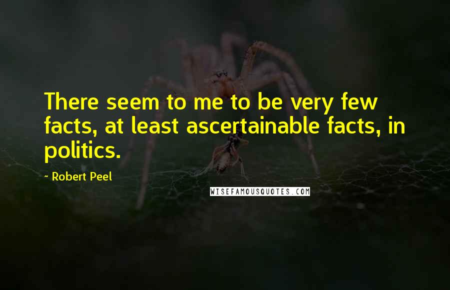 Robert Peel Quotes: There seem to me to be very few facts, at least ascertainable facts, in politics.