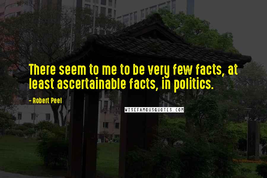 Robert Peel Quotes: There seem to me to be very few facts, at least ascertainable facts, in politics.