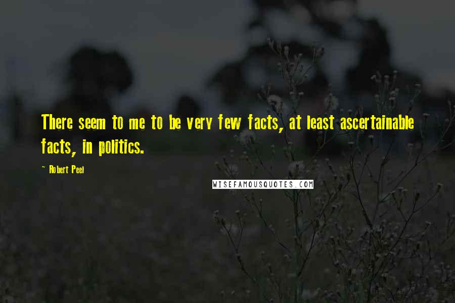 Robert Peel Quotes: There seem to me to be very few facts, at least ascertainable facts, in politics.