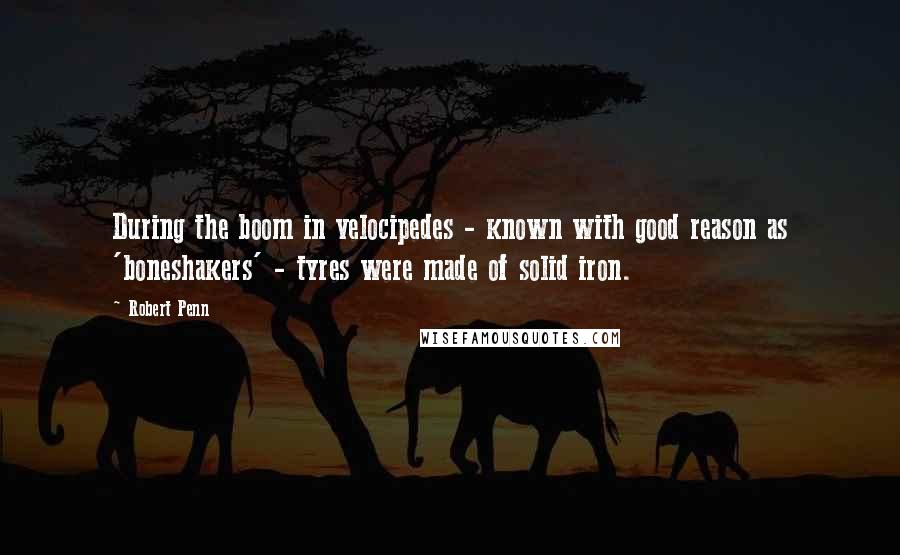 Robert Penn Quotes: During the boom in velocipedes - known with good reason as 'boneshakers' - tyres were made of solid iron.