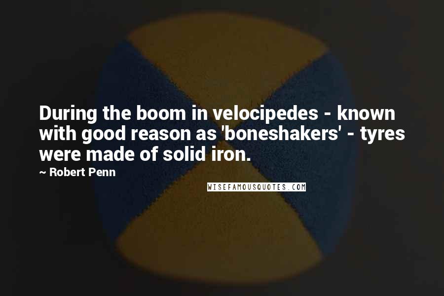 Robert Penn Quotes: During the boom in velocipedes - known with good reason as 'boneshakers' - tyres were made of solid iron.