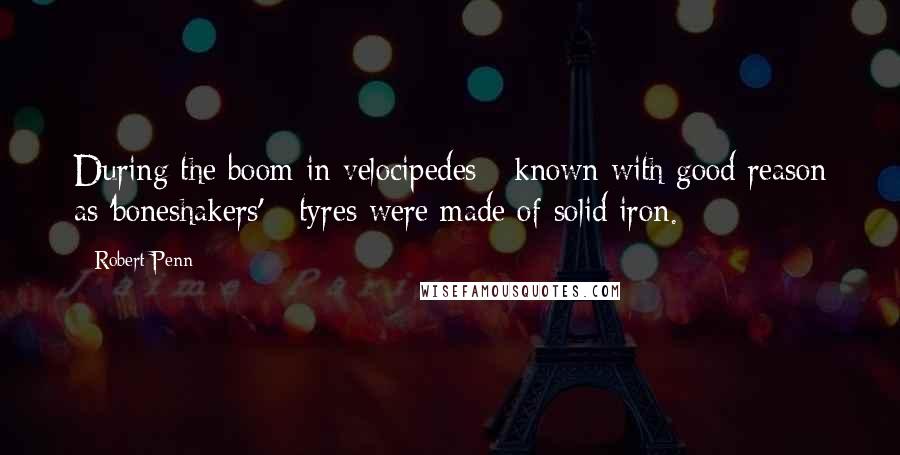 Robert Penn Quotes: During the boom in velocipedes - known with good reason as 'boneshakers' - tyres were made of solid iron.