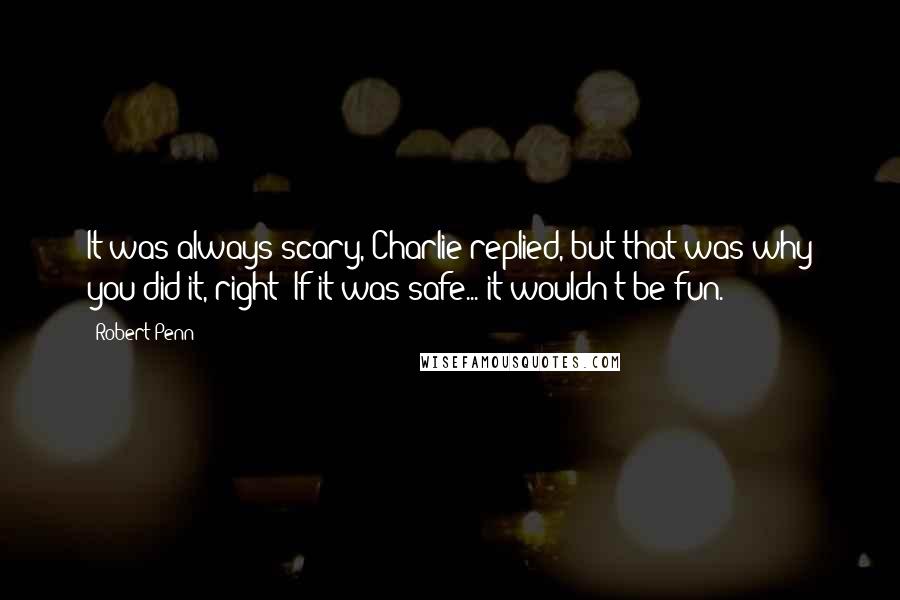 Robert Penn Quotes: It was always scary, Charlie replied, but that was why you did it, right? If it was safe... it wouldn't be fun.