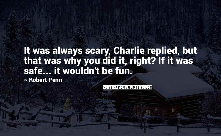 Robert Penn Quotes: It was always scary, Charlie replied, but that was why you did it, right? If it was safe... it wouldn't be fun.