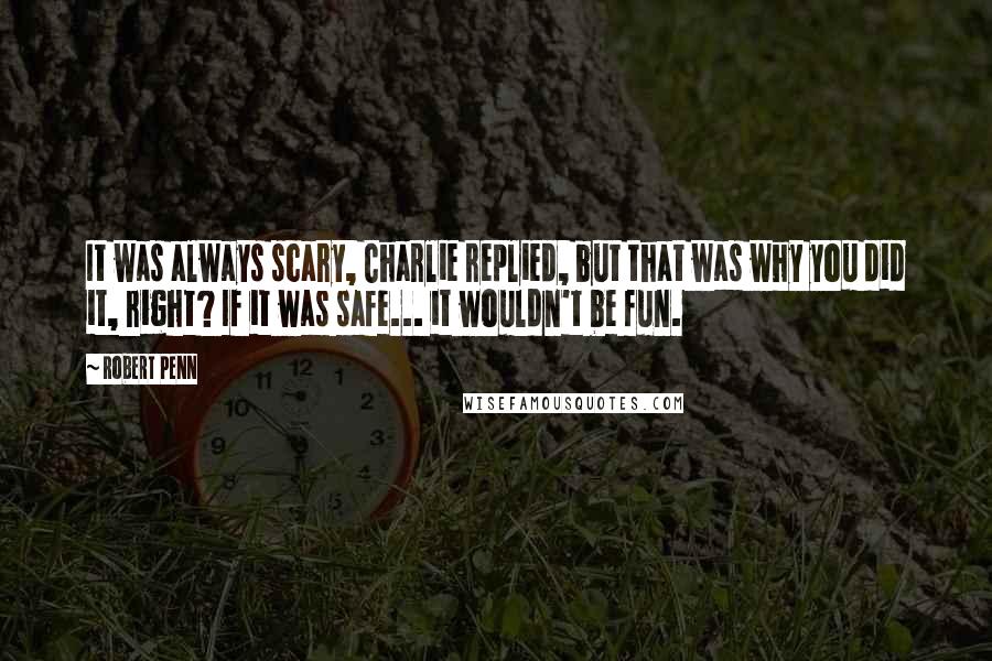 Robert Penn Quotes: It was always scary, Charlie replied, but that was why you did it, right? If it was safe... it wouldn't be fun.