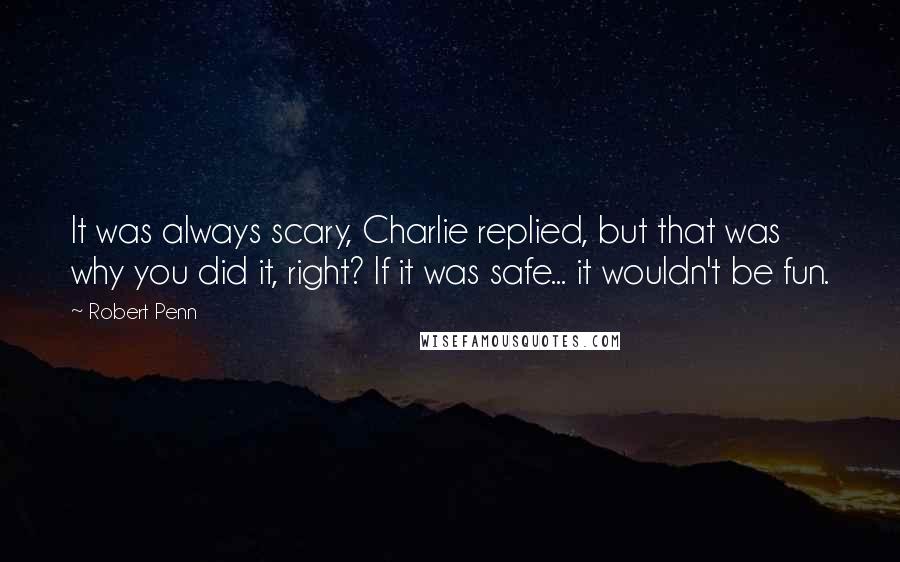 Robert Penn Quotes: It was always scary, Charlie replied, but that was why you did it, right? If it was safe... it wouldn't be fun.