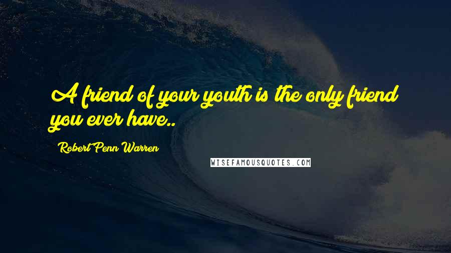 Robert Penn Warren Quotes: A friend of your youth is the only friend you ever have..