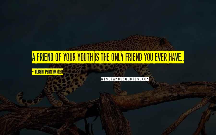 Robert Penn Warren Quotes: A friend of your youth is the only friend you ever have..