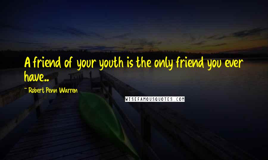 Robert Penn Warren Quotes: A friend of your youth is the only friend you ever have..
