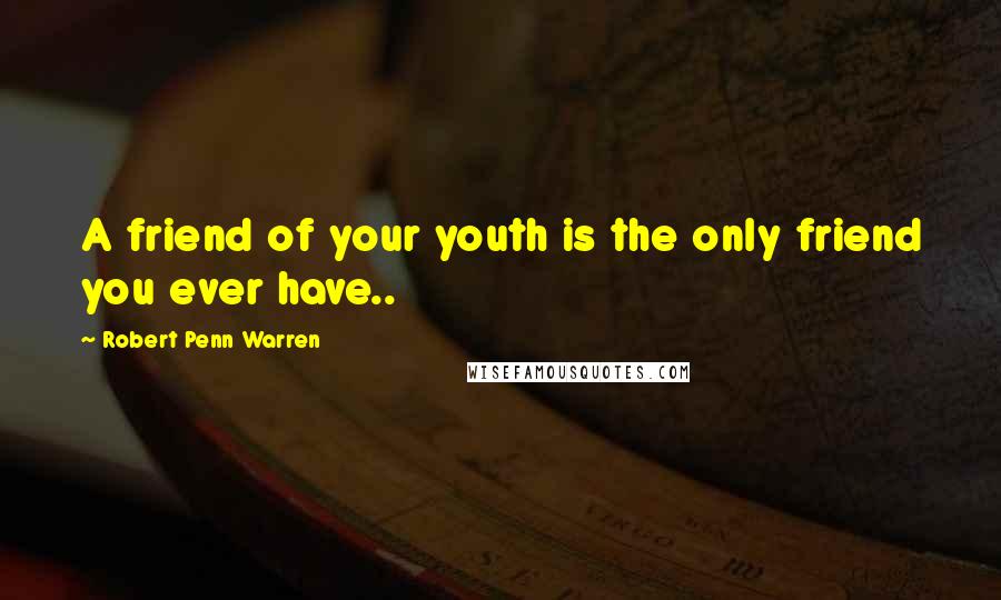 Robert Penn Warren Quotes: A friend of your youth is the only friend you ever have..
