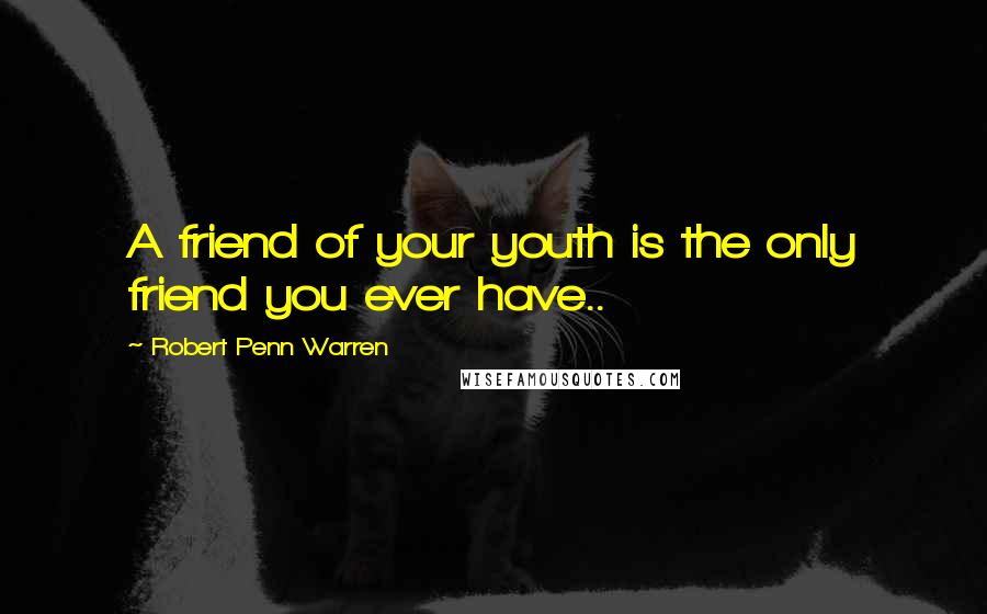 Robert Penn Warren Quotes: A friend of your youth is the only friend you ever have..