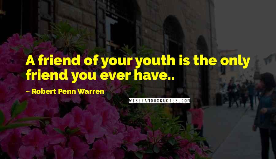 Robert Penn Warren Quotes: A friend of your youth is the only friend you ever have..