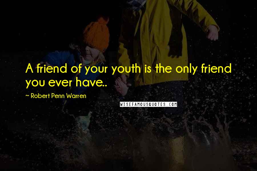 Robert Penn Warren Quotes: A friend of your youth is the only friend you ever have..