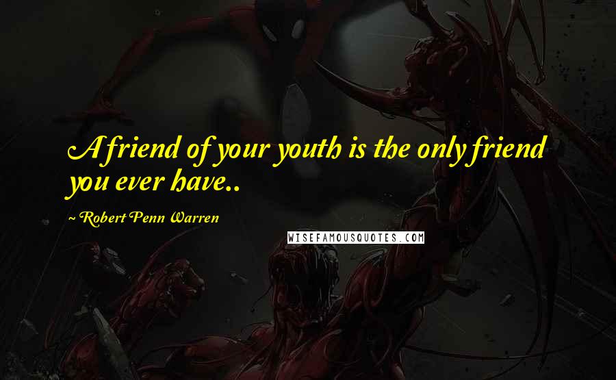 Robert Penn Warren Quotes: A friend of your youth is the only friend you ever have..