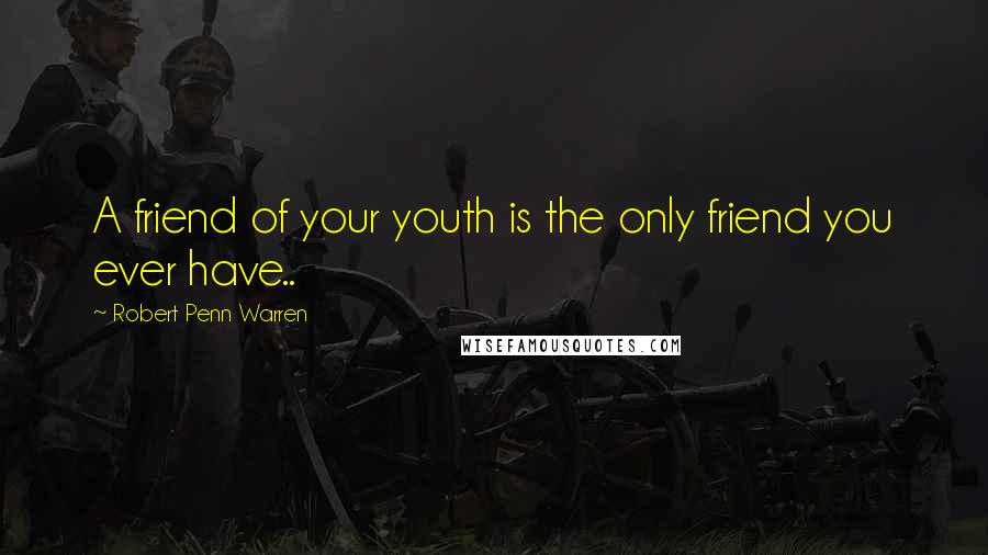 Robert Penn Warren Quotes: A friend of your youth is the only friend you ever have..