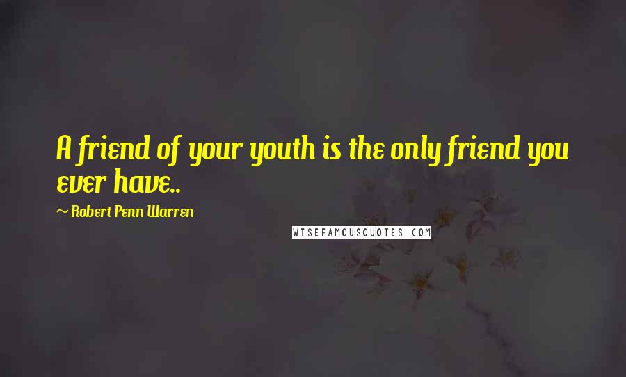 Robert Penn Warren Quotes: A friend of your youth is the only friend you ever have..