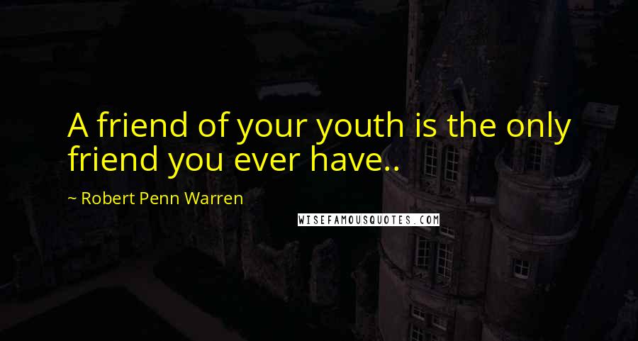 Robert Penn Warren Quotes: A friend of your youth is the only friend you ever have..