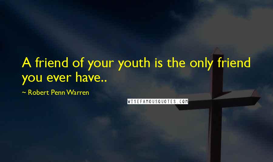 Robert Penn Warren Quotes: A friend of your youth is the only friend you ever have..