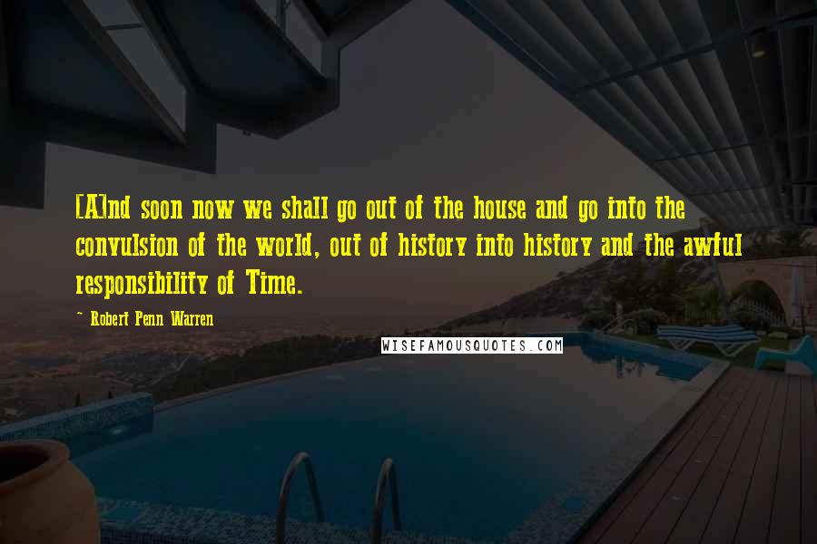 Robert Penn Warren Quotes: [A]nd soon now we shall go out of the house and go into the convulsion of the world, out of history into history and the awful responsibility of Time.