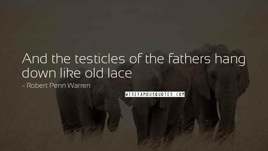 Robert Penn Warren Quotes: And the testicles of the fathers hang down like old lace