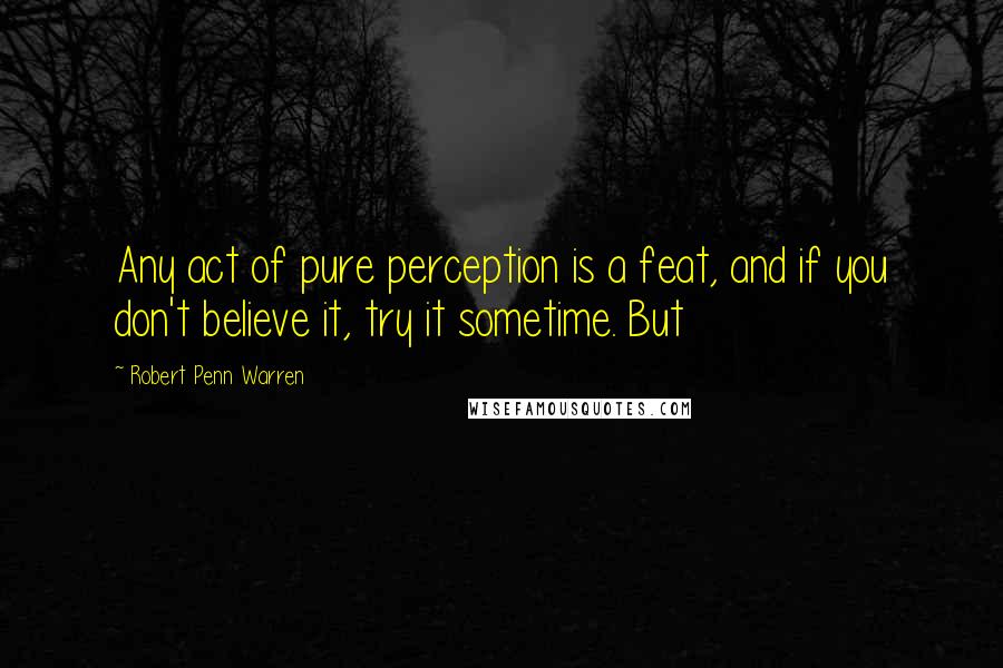Robert Penn Warren Quotes: Any act of pure perception is a feat, and if you don't believe it, try it sometime. But