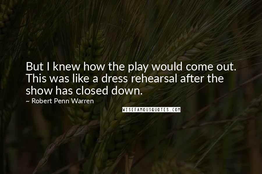 Robert Penn Warren Quotes: But I knew how the play would come out. This was like a dress rehearsal after the show has closed down.