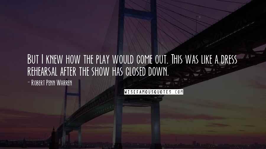 Robert Penn Warren Quotes: But I knew how the play would come out. This was like a dress rehearsal after the show has closed down.