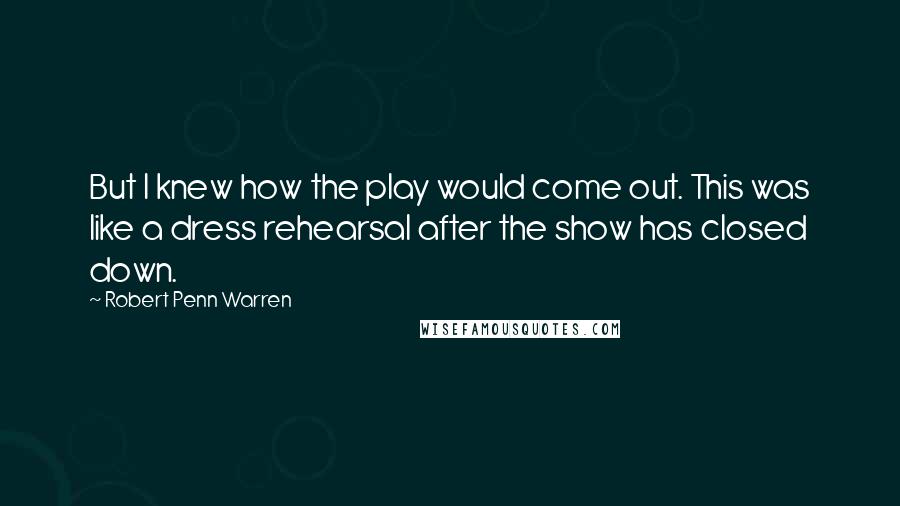 Robert Penn Warren Quotes: But I knew how the play would come out. This was like a dress rehearsal after the show has closed down.