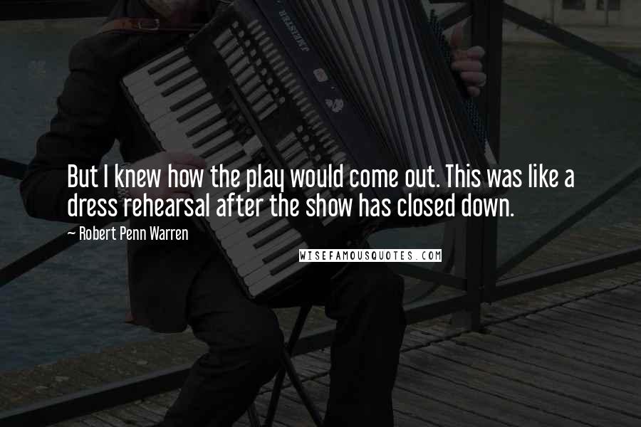 Robert Penn Warren Quotes: But I knew how the play would come out. This was like a dress rehearsal after the show has closed down.