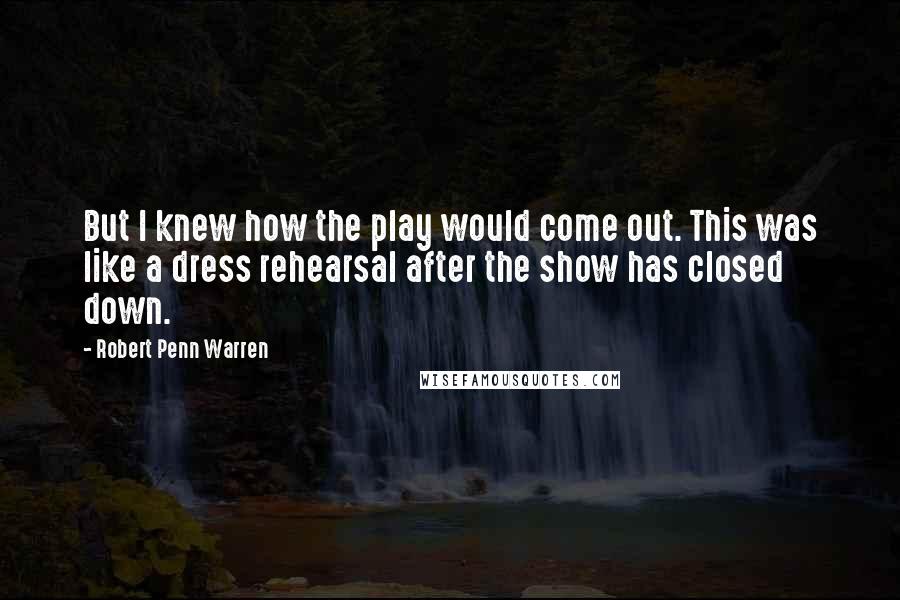 Robert Penn Warren Quotes: But I knew how the play would come out. This was like a dress rehearsal after the show has closed down.