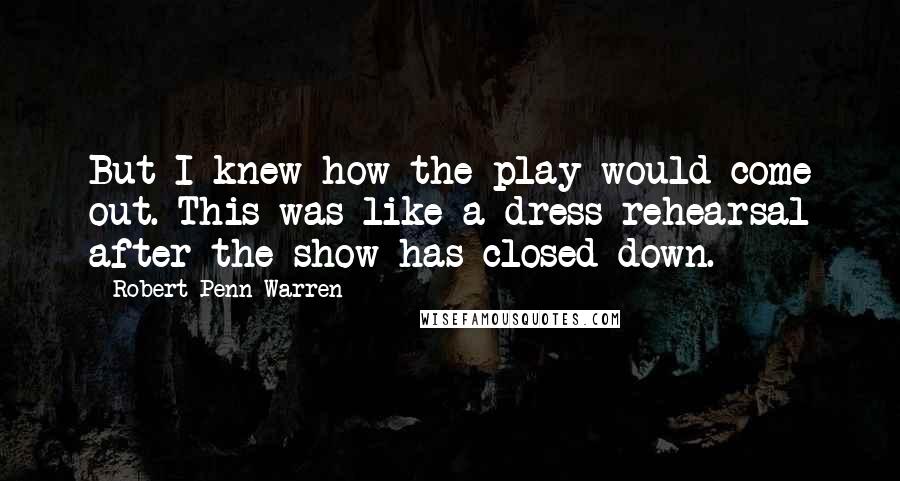 Robert Penn Warren Quotes: But I knew how the play would come out. This was like a dress rehearsal after the show has closed down.