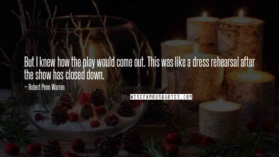Robert Penn Warren Quotes: But I knew how the play would come out. This was like a dress rehearsal after the show has closed down.