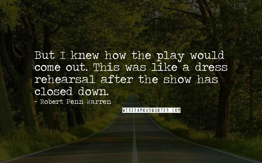 Robert Penn Warren Quotes: But I knew how the play would come out. This was like a dress rehearsal after the show has closed down.