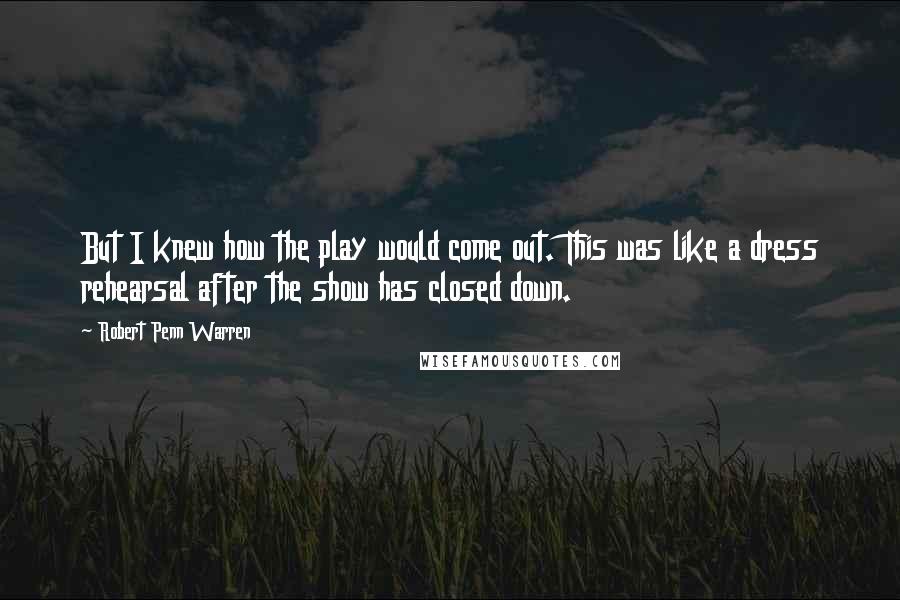 Robert Penn Warren Quotes: But I knew how the play would come out. This was like a dress rehearsal after the show has closed down.