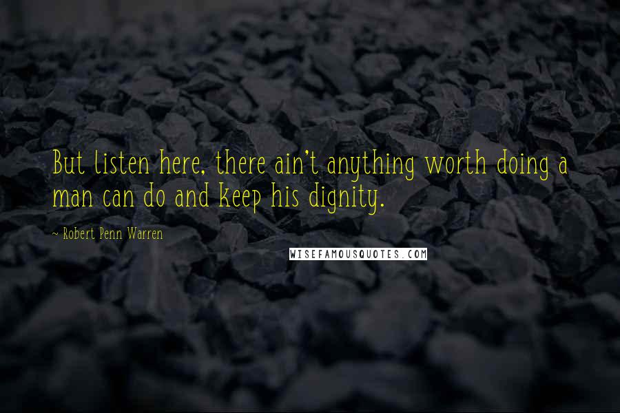 Robert Penn Warren Quotes: But listen here, there ain't anything worth doing a man can do and keep his dignity.